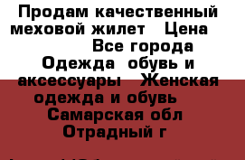 Продам качественный меховой жилет › Цена ­ 13 500 - Все города Одежда, обувь и аксессуары » Женская одежда и обувь   . Самарская обл.,Отрадный г.